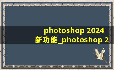 photoshop 2024 新功能_photoshop 2024 for macos